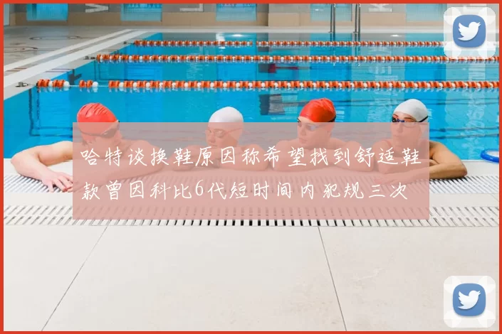哈特谈换鞋原因称希望找到舒适鞋款曾因科比6代短时间内犯规三次