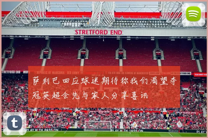 萨利巴回应球迷期待称我们渴望夺冠英超会先与家人分享喜讯