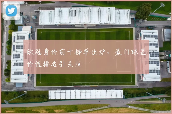 欧冠身价前十榜单出炉，豪门球星价值排名引关注