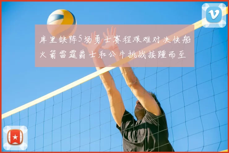 库里缺阵5场勇士赛程艰难对决快船火箭雷霆爵士和公牛挑战接踵而至